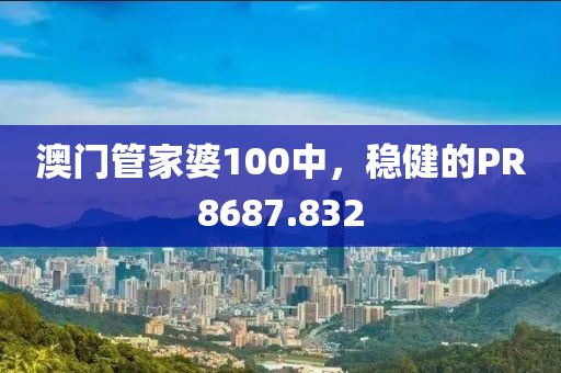澳门管家婆100中，稳健的PR8687.832