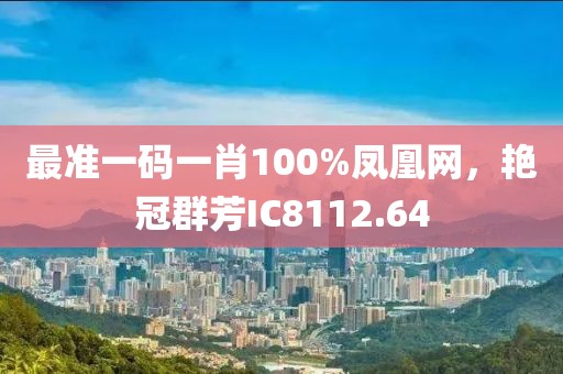 最准一码一肖100%凤凰网，艳冠群芳IC8112.64