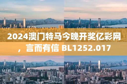 2024澳门特马今晚开奖亿彩网，言而有信 BL1252.017