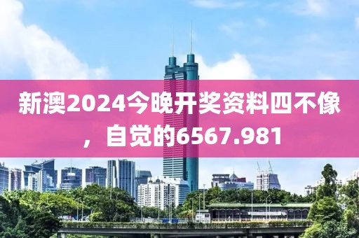 新澳2024今晚开奖资料四不像，自觉的6567.981