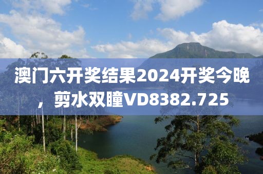 澳门六开奖结果2024开奖今晚，剪水双瞳VD8382.725