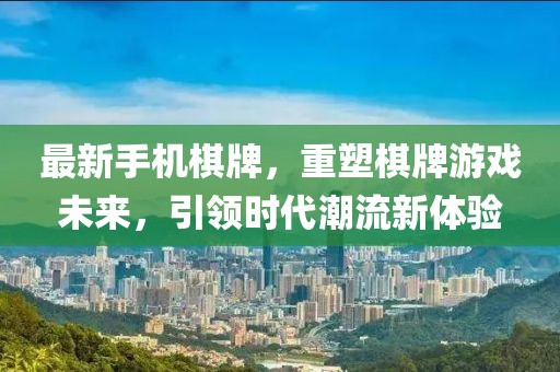 最新手机棋牌，重塑棋牌游戏未来，引领时代潮流新体验