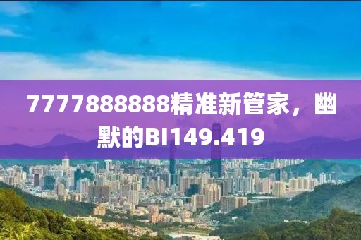 7777888888精准新管家，幽默的BI149.419