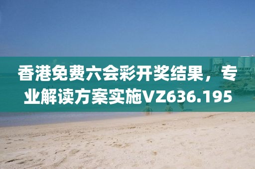 香港免费六会彩开奖结果，专业解读方案实施VZ636.195