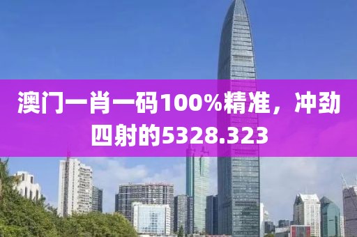 澳门一肖一码100%精准，冲劲四射的5328.323