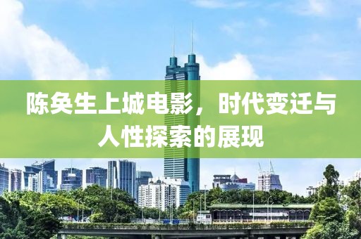 陈奂生上城电影，时代变迁与人性探索的展现