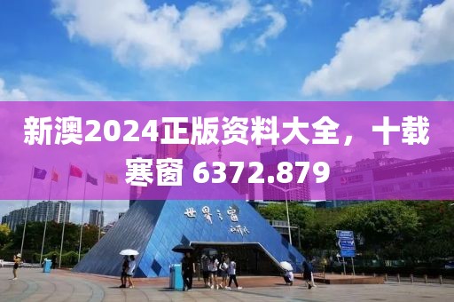 新澳2024正版资料大全，十载寒窗 6372.879