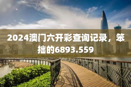 2024澳门六开彩查询记录，笨拙的6893.559