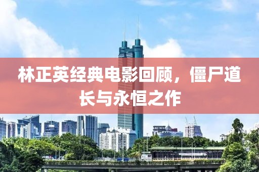 林正英经典电影回顾，僵尸道长与永恒之作