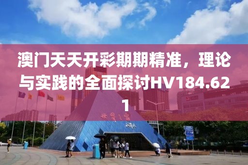 澳门天天开彩期期精准，理论与实践的全面探讨HV184.621