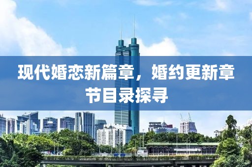 现代婚恋新篇章，婚约更新章节目录探寻
