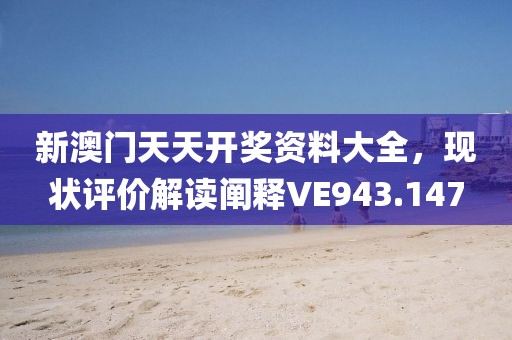新澳门天天开奖资料大全，现状评价解读阐释VE943.147